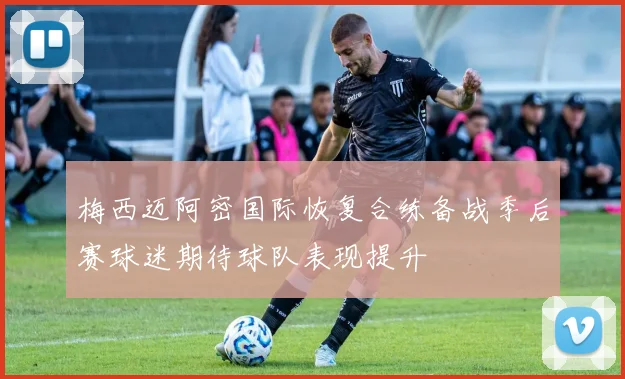 梅西迈阿密国际恢复合练备战季后赛球迷期待球队表现提升