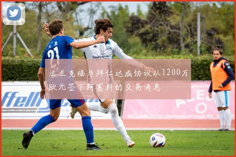 法兰克福与拜仁达成协议以1200万欧元签下阿塞科的交易消息