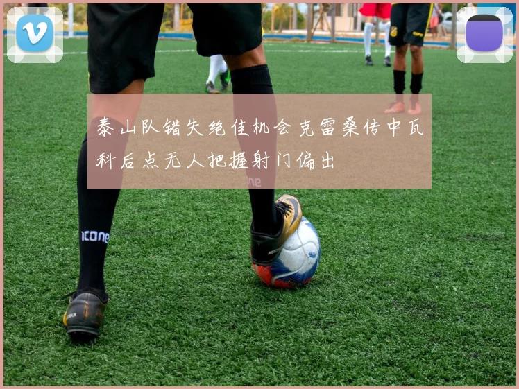 泰山队错失绝佳机会克雷桑传中瓦科后点无人把握射门偏出