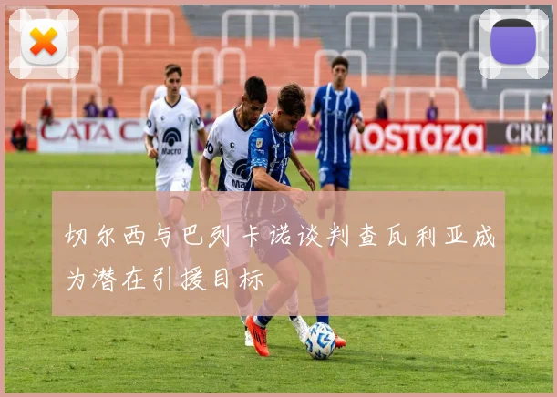 切尔西与巴列卡诺谈判查瓦利亚成为潜在引援目标