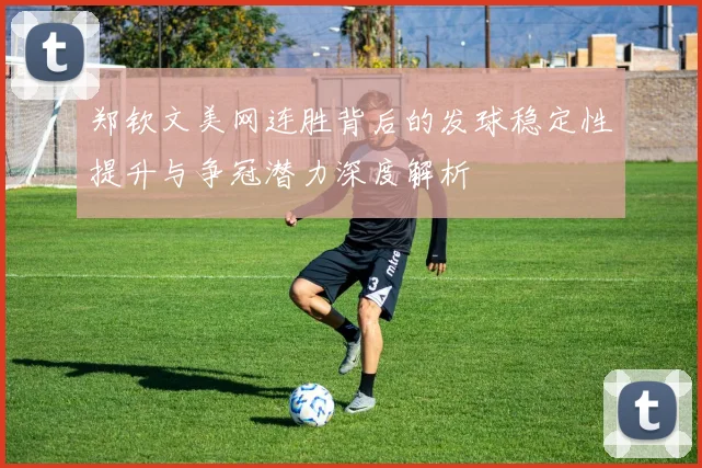 郑钦文美网连胜背后的发球稳定性提升与争冠潜力深度解析