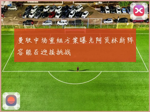 曼联中场重组方案曝光阿莫林新阵容能否迎接挑战