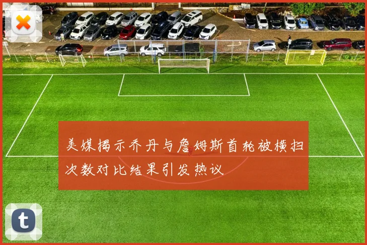美媒揭示乔丹与詹姆斯首轮被横扫次数对比结果引发热议
