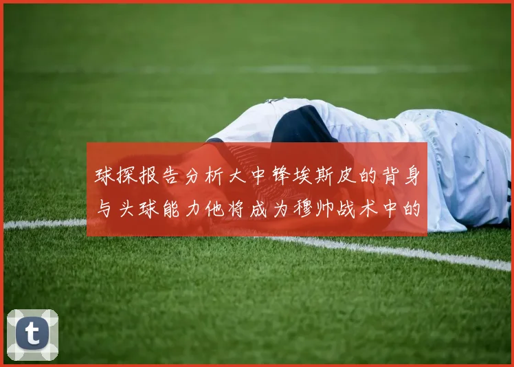 球探报告分析大中锋埃斯皮的背身与头球能力他将成为穆帅战术中的关键人物