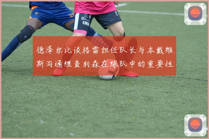 德泽尔比谈格雷担任队长与本戴维斯沟通理查利森在球队中的重要性