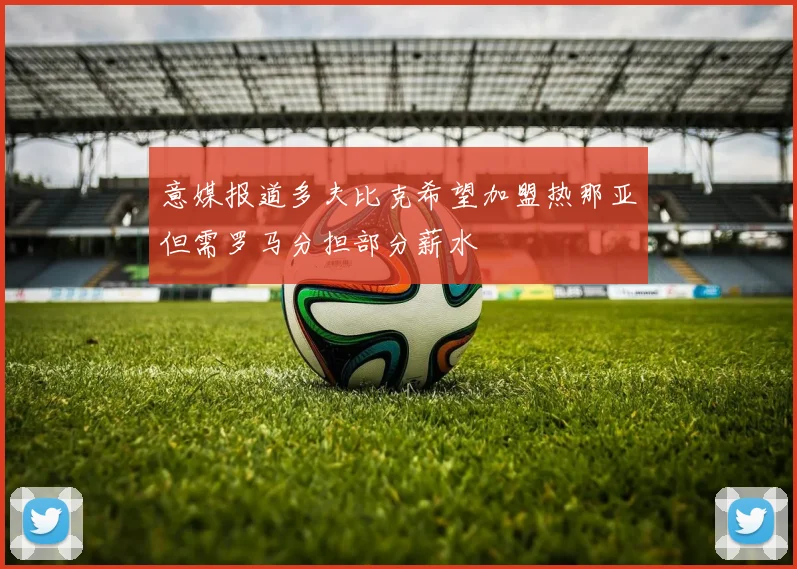 意媒报道多夫比克希望加盟热那亚但需罗马分担部分薪水